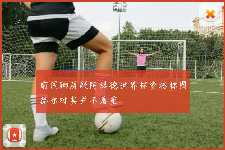 前国脚质疑阿诺德世界杯资格称图赫尔对其并不看重