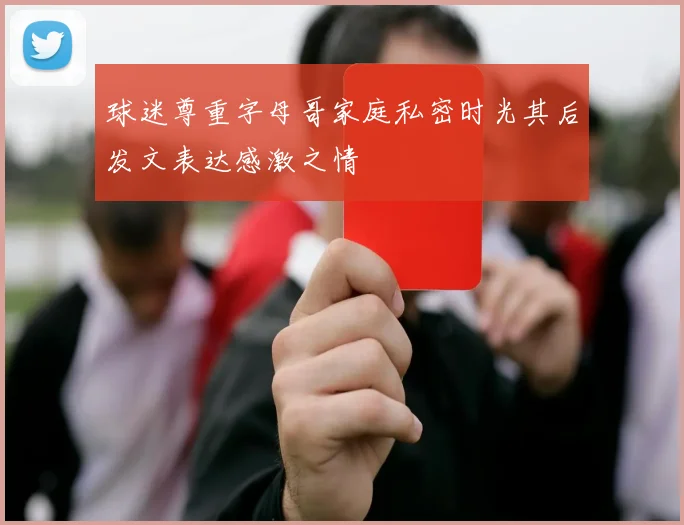 球迷尊重字母哥家庭私密时光其后发文表达感激之情