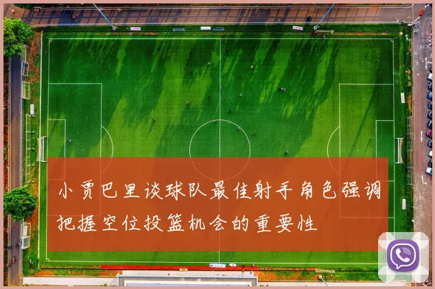 小贾巴里谈球队最佳射手角色强调把握空位投篮机会的重要性