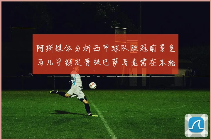 阿斯媒体分析西甲球队欧冠前景皇马几乎锁定晋级巴萨马竞需在末轮全胜