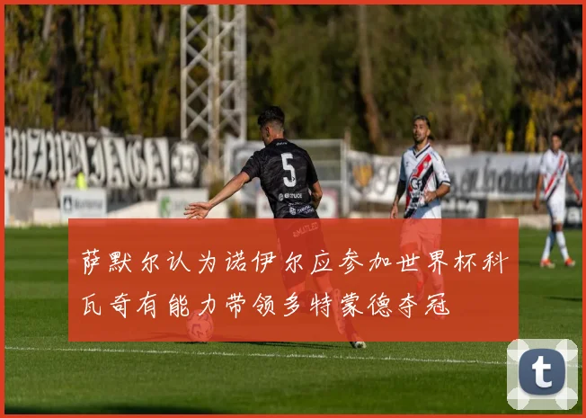 萨默尔认为诺伊尔应参加世界杯科瓦奇有能力带领多特蒙德夺冠