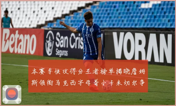 本赛季快攻得分王者榜单揭晓詹姆斯领衔马克西字母哥小卡米切尔争辉