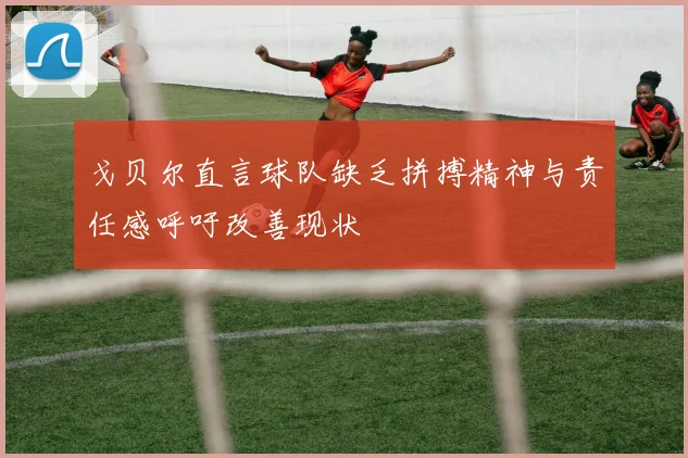 戈贝尔直言球队缺乏拼搏精神与责任感呼吁改善现状