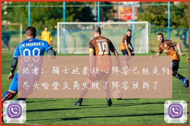 记者：骑士这套核心阵容已经走到尽头哈登交易失败了阵容该拆了