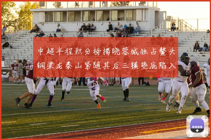 中超半程积分榜揭晓蓉城独占鳌头铜梁龙泰山紧随其后三镇垫底陷入困境