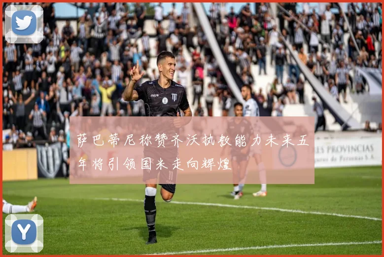 萨巴蒂尼称赞齐沃执教能力未来五年将引领国米走向辉煌