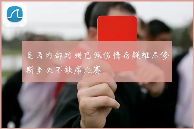 皇马内部对姆巴佩伤情存疑维尼修斯坚决不缺席比赛