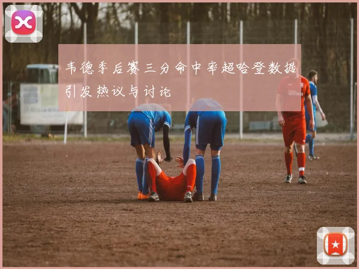 韦德季后赛三分命中率超哈登数据引发热议与讨论