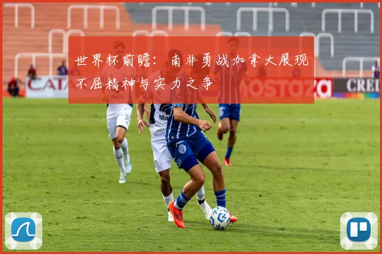 世界杯前瞻：南非勇战加拿大展现不屈精神与实力之争