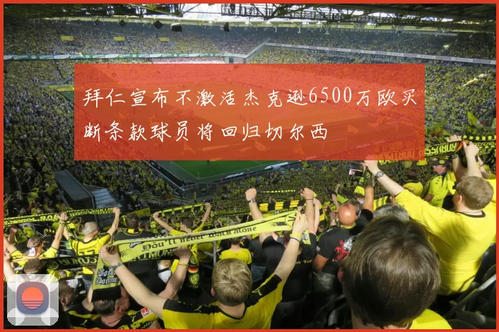 拜仁宣布不激活杰克逊6500万欧买断条款球员将回归切尔西