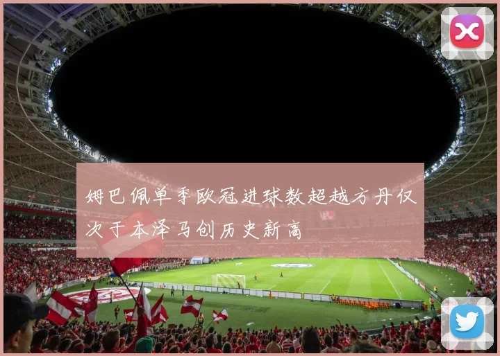 姆巴佩单季欧冠进球数超越方丹仅次于本泽马创历史新高