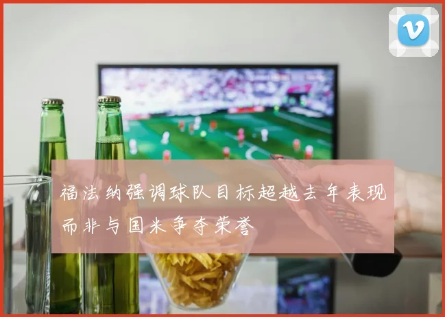 福法纳强调球队目标超越去年表现而非与国米争夺荣誉