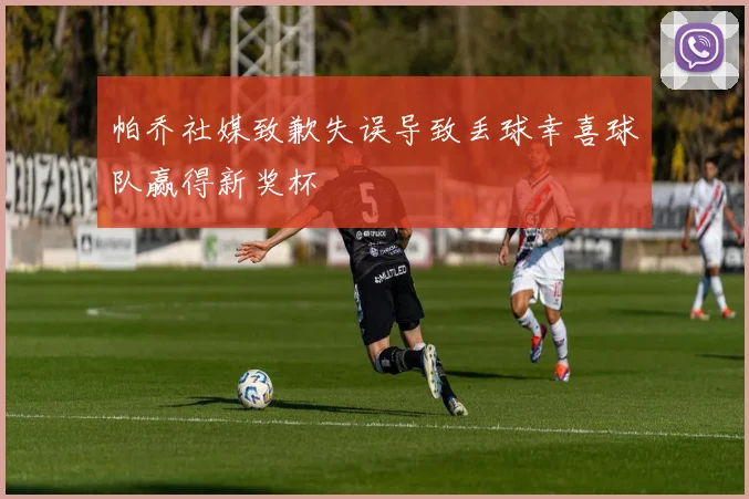 帕乔社媒致歉失误导致丢球幸喜球队赢得新奖杯