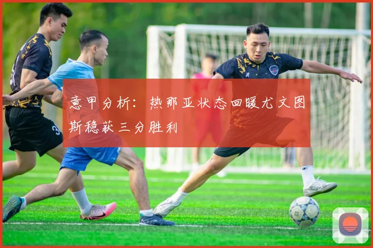 意甲分析：热那亚状态回暖尤文图斯稳获三分胜利