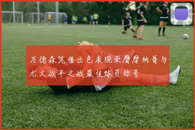 万德森凭借出色表现荣膺摩纳哥与尤文战平之战最佳球员称号