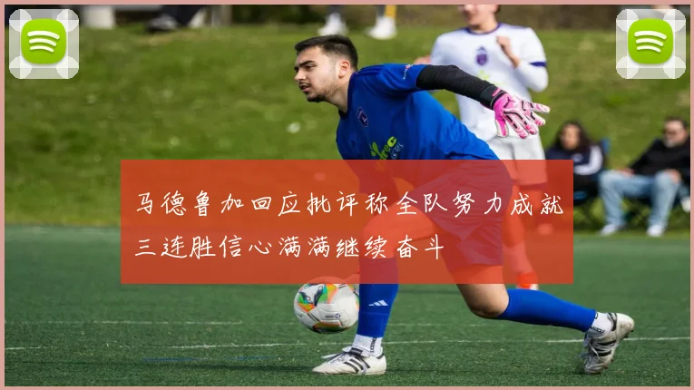 马德鲁加回应批评称全队努力成就三连胜信心满满继续奋斗