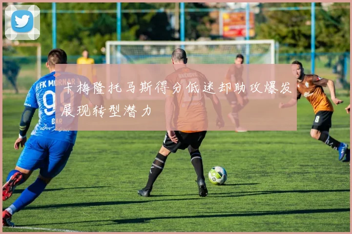 卡梅隆托马斯得分低迷却助攻爆发展现转型潜力