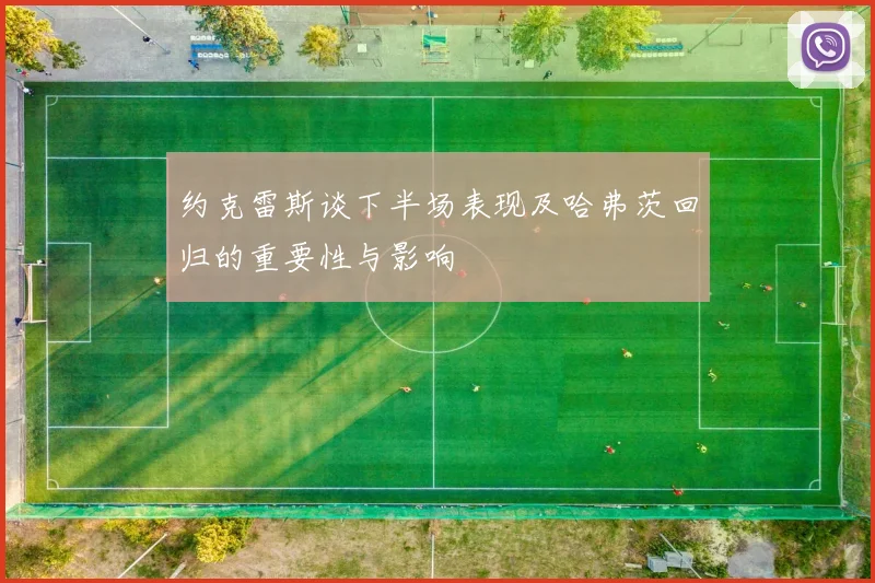 约克雷斯谈下半场表现及哈弗茨回归的重要性与影响