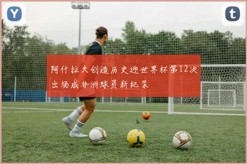 阿什拉夫创造历史迎世界杯第12次出场成非洲球员新纪录