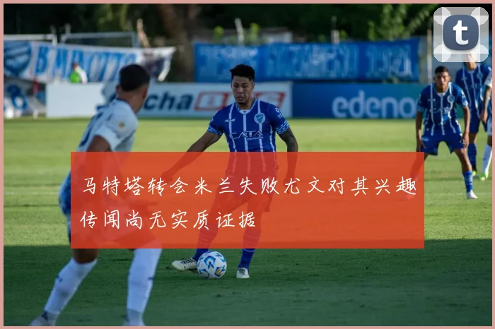 马特塔转会米兰失败尤文对其兴趣传闻尚无实质证据