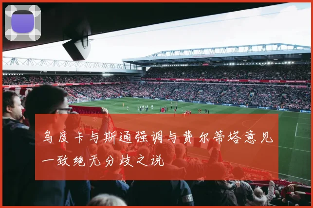 乌度卡与斯通强调与费尔蒂塔意见一致绝无分歧之说