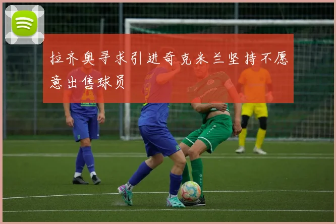 拉齐奥寻求引进奇克米兰坚持不愿意出售球员