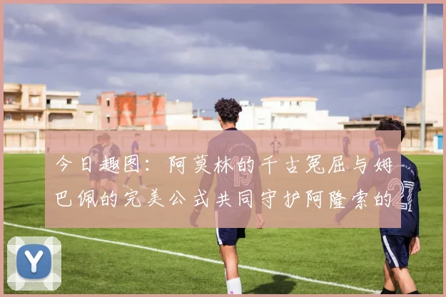今日趣图：阿莫林的千古冤屈与姆巴佩的完美公式共同守护阿隆索的传奇故事