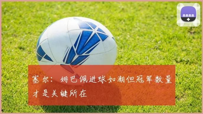 塞尔：姆巴佩进球如潮但冠军数量才是关键所在