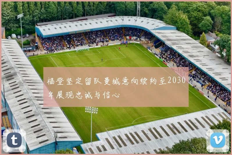 福登坚定留队曼城意向续约至2030年展现忠诚与信心