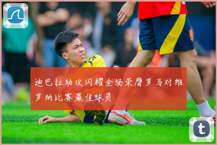迪巴拉助攻闪耀全场荣膺罗马对维罗纳比赛最佳球员