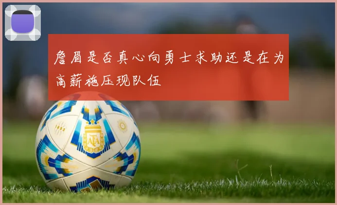 詹眉是否真心向勇士求助还是在为高薪施压现队伍