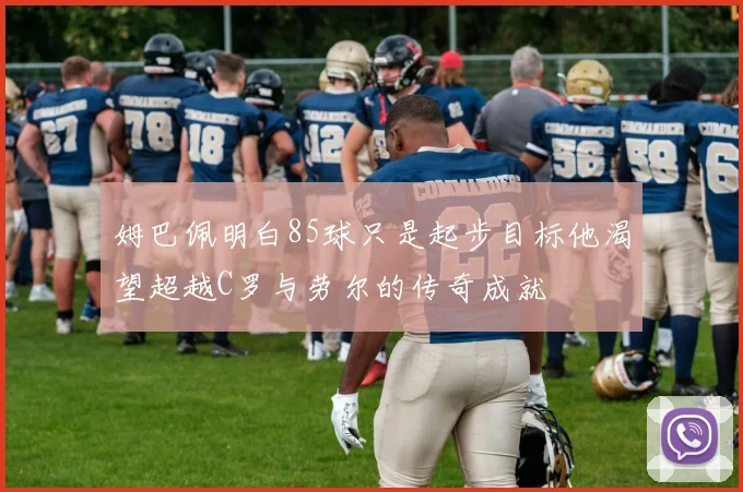 姆巴佩明白85球只是起步目标他渴望超越C罗与劳尔的传奇成就