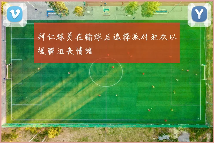 拜仁球员在输球后选择派对狂欢以缓解沮丧情绪