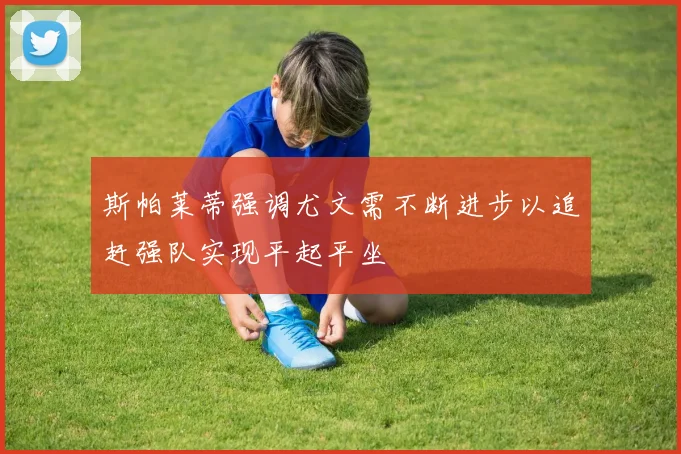 斯帕莱蒂强调尤文需不断进步以追赶强队实现平起平坐