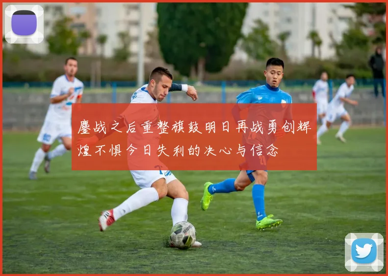 鏖战之后重整旗鼓明日再战勇创辉煌不惧今日失利的决心与信念