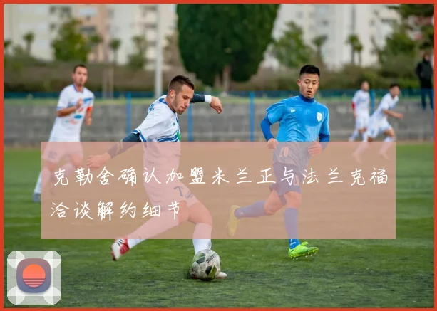 克勒舍确认加盟米兰正与法兰克福洽谈解约细节