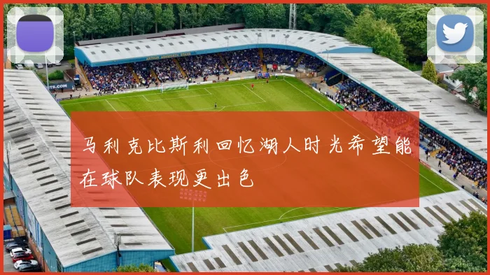 马利克比斯利回忆湖人时光希望能在球队表现更出色