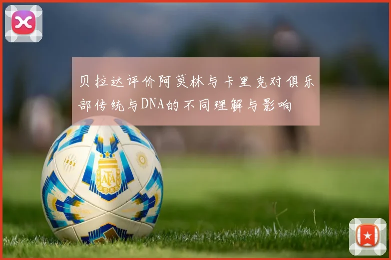 贝拉达评价阿莫林与卡里克对俱乐部传统与DNA的不同理解与影响