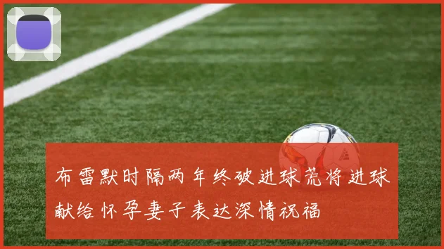 布雷默时隔两年终破进球荒将进球献给怀孕妻子表达深情祝福